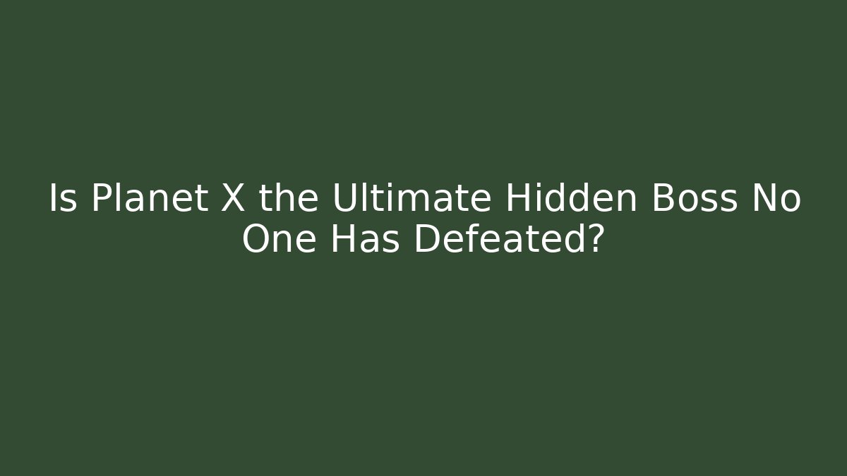 Is Planet X the Ultimate Hidden Boss No One Has Defeated?