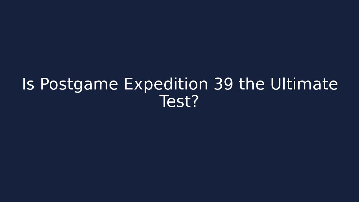 Is Postgame Expedition 39 the Ultimate Test?