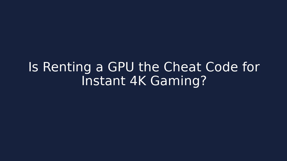 Is Renting a GPU the Cheat Code for Instant 4K Gaming?