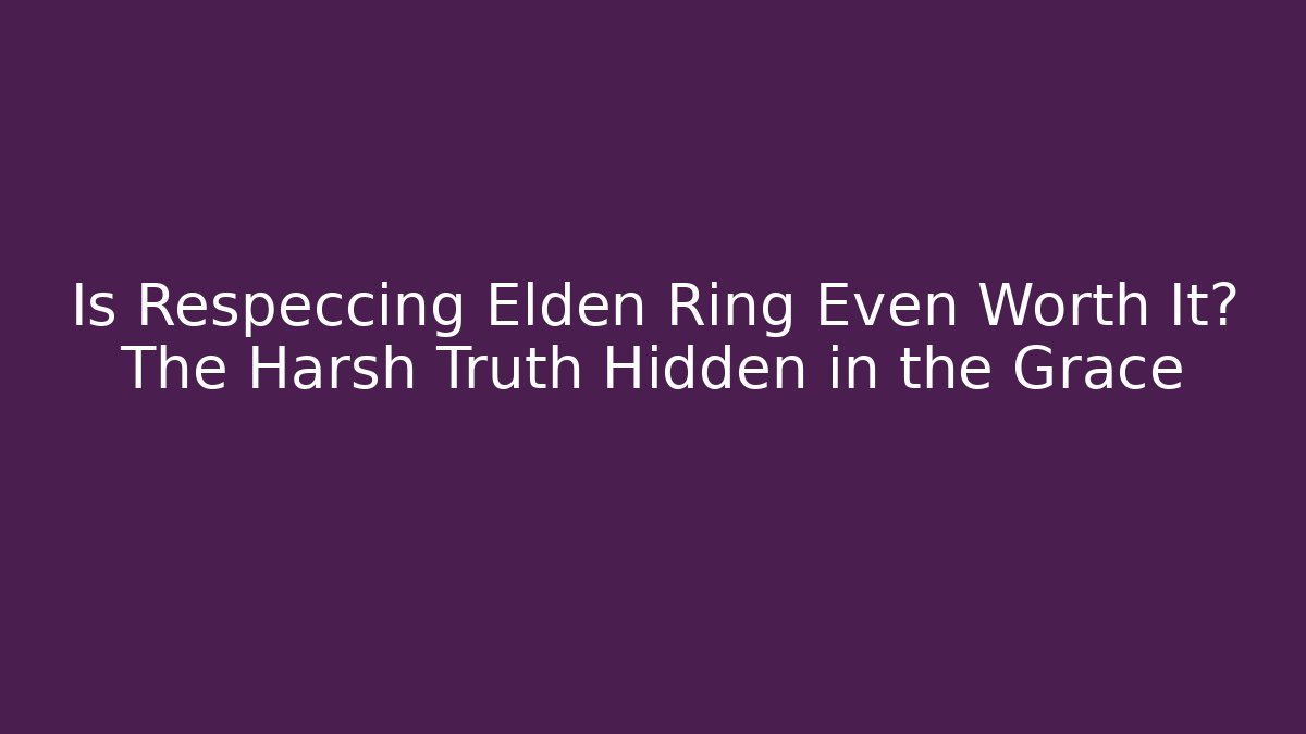 Is Respeccing Elden Ring Even Worth It? The Harsh Truth Hidden in the Grace