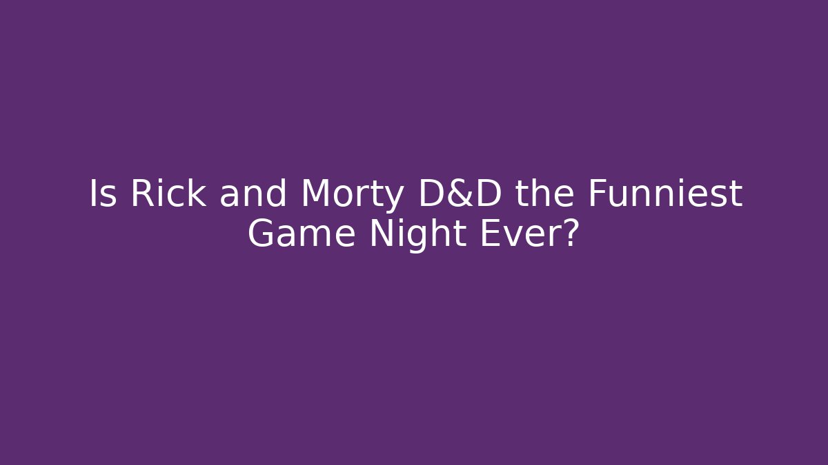 Is Rick and Morty D&D the Funniest Game Night Ever?