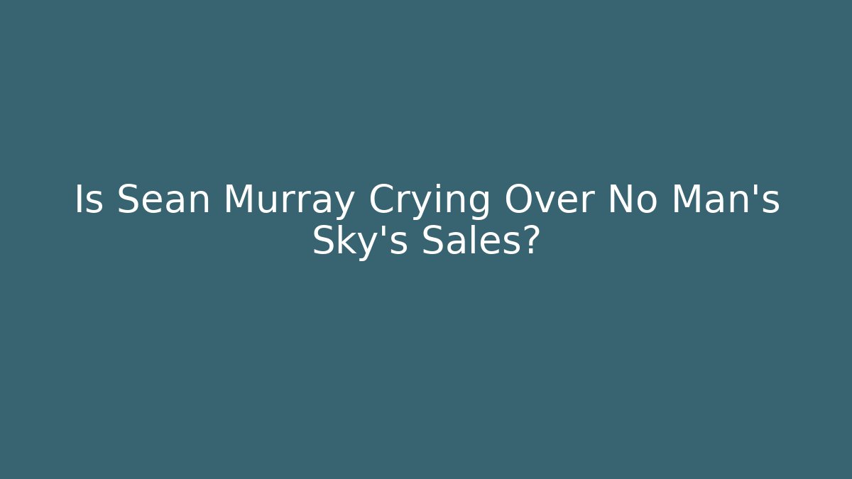 Is Sean Murray Crying Over No Man's Sky's Sales?