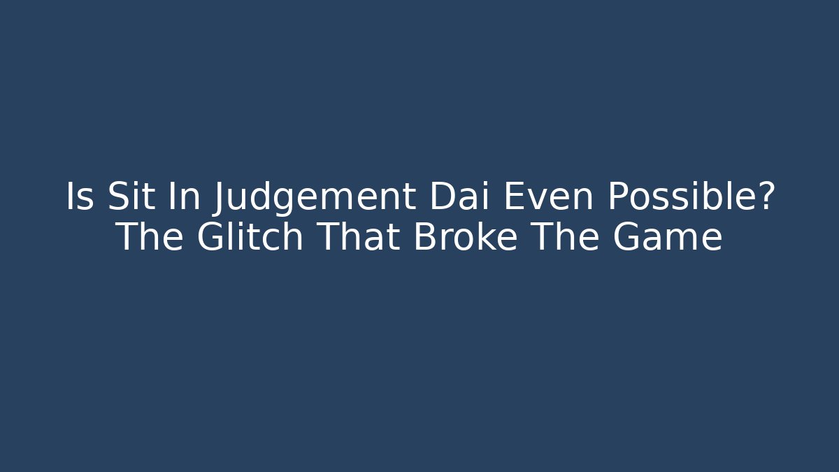Is Sit In Judgement Dai Even Possible? The Glitch That Broke The Game