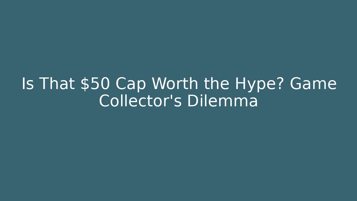 Is That $50 Cap Worth the Hype? Game Collector's Dilemma