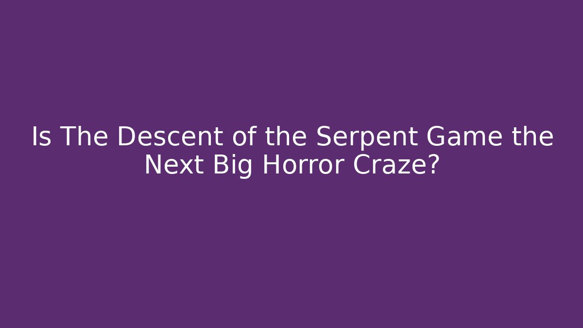 Is The Descent of the Serpent Game the Next Big Horror Craze?