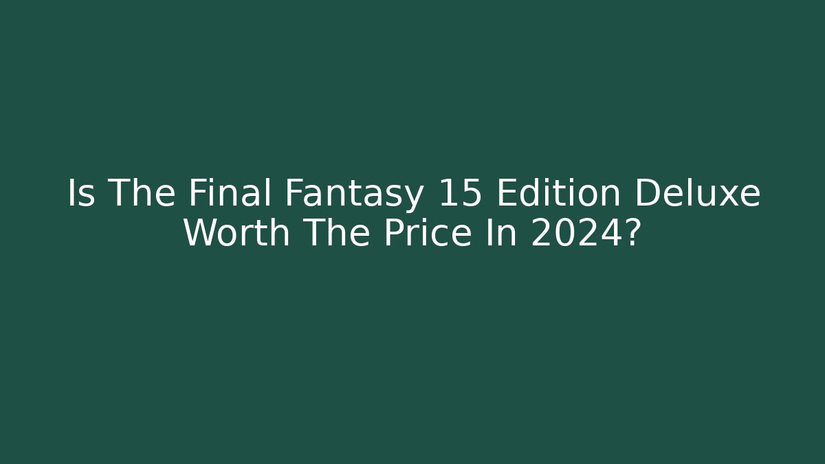 Is The Final Fantasy 15 Edition Deluxe Worth The Price In 2024?