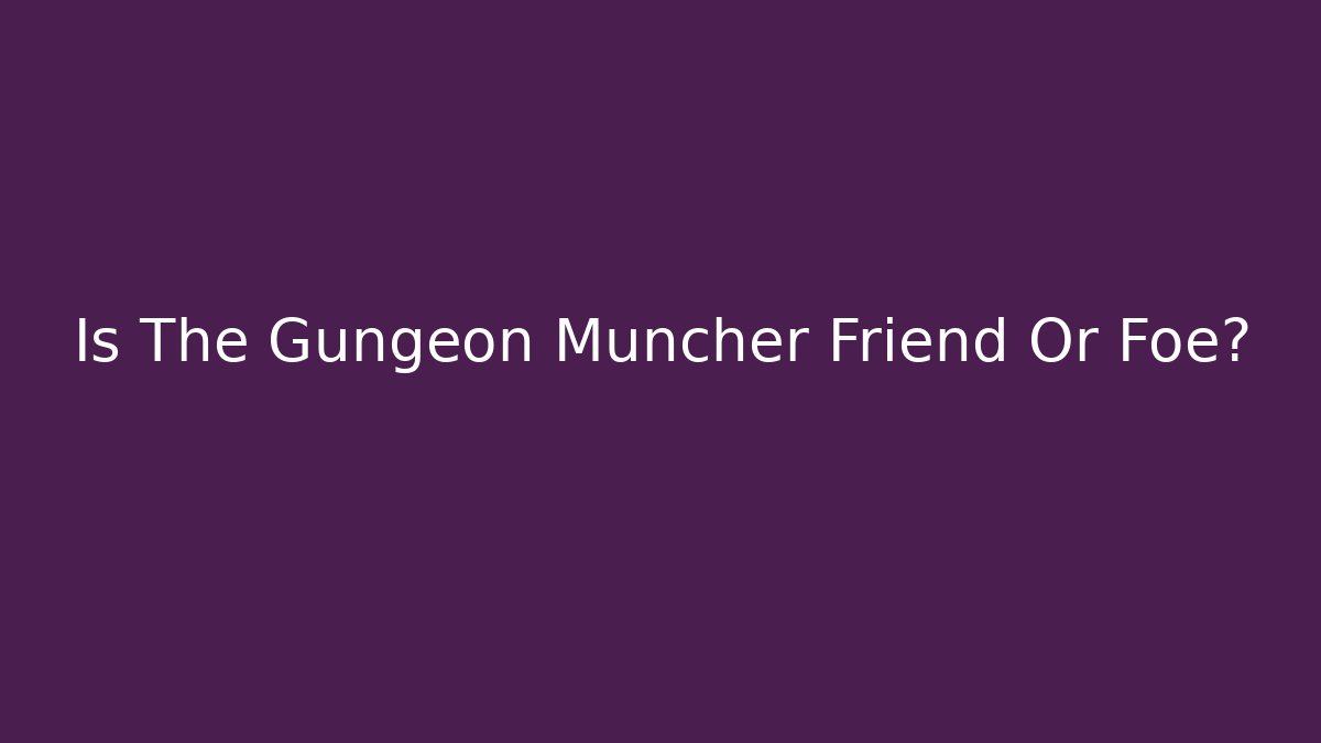 Is The Gungeon Muncher Friend Or Foe?