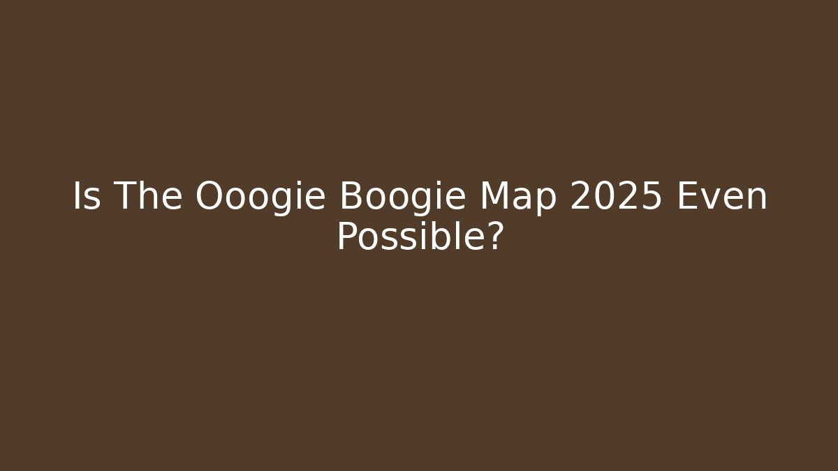 Is The Ooogie Boogie Map 2025 Even Possible?