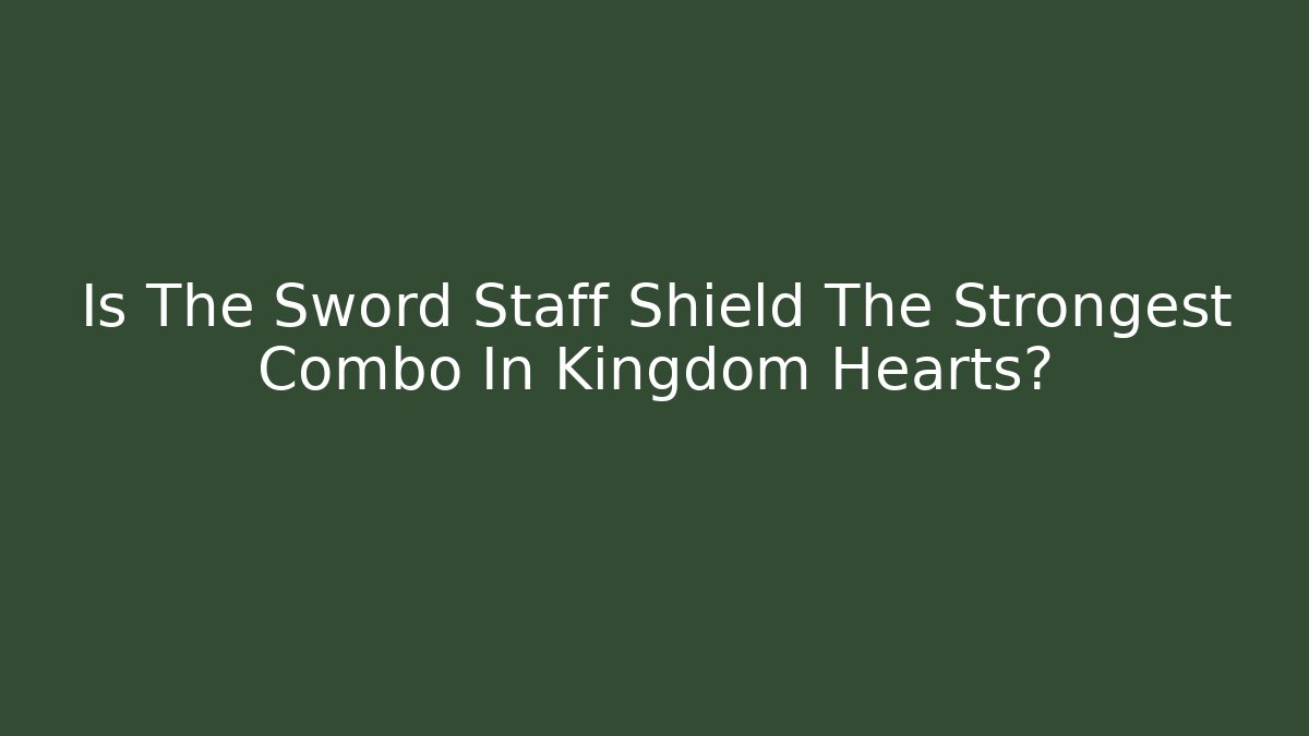Is The Sword Staff Shield The Strongest Combo In Kingdom Hearts? - Sports History Weekly