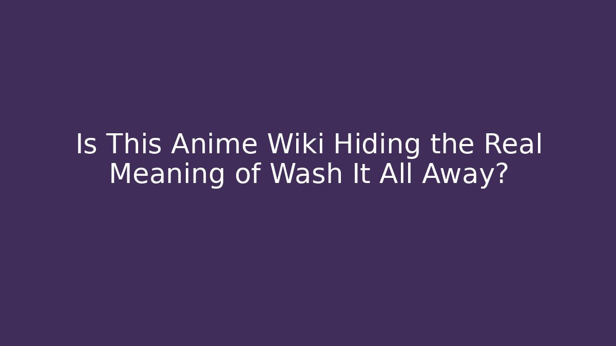 Is This Anime Wiki Hiding the Real Meaning of Wash It All Away?