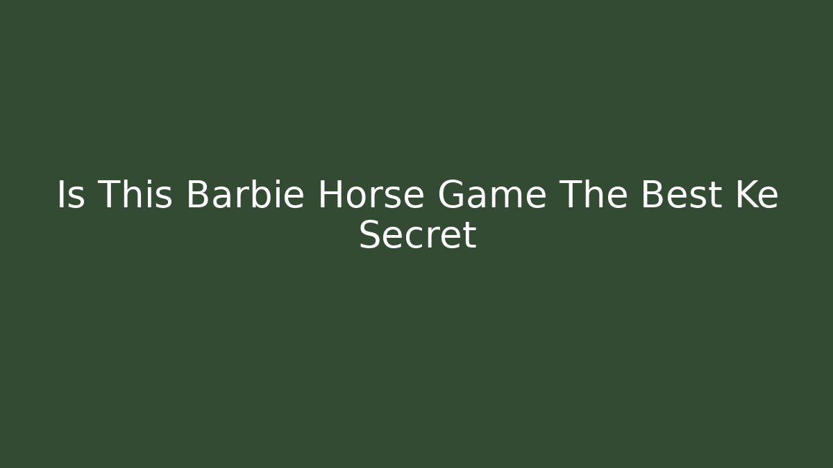 Is This Barbie Horse Game The Best Ke Secret