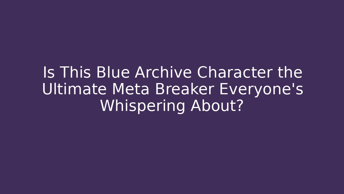 Is This Blue Archive Character the Ultimate Meta Breaker Everyone’s Whispering About?