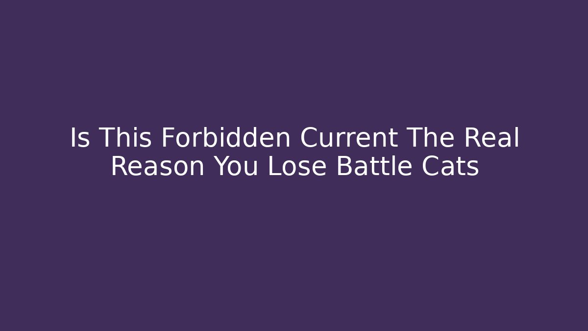 Is This Forbidden Current The Real Reason You Lose Battle Cats