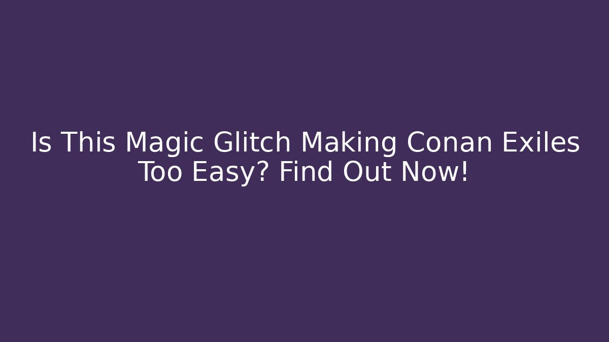 Is This Magic Glitch Making Conan Exiles Too Easy? Find Out Now!