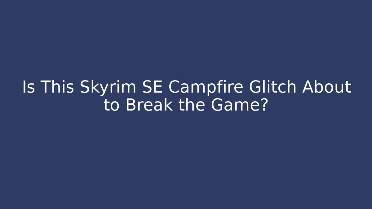 Is This Skyrim SE Campfire Glitch About to Break the Game?