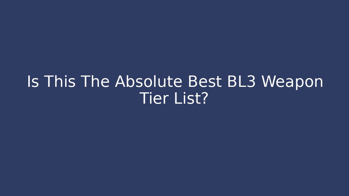Is This The Absolute Best BL3 Weapon Tier List?