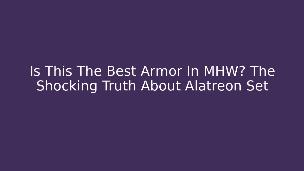 Is This The Best Armor In MHW? The Shocking Truth About Alatreon Set
