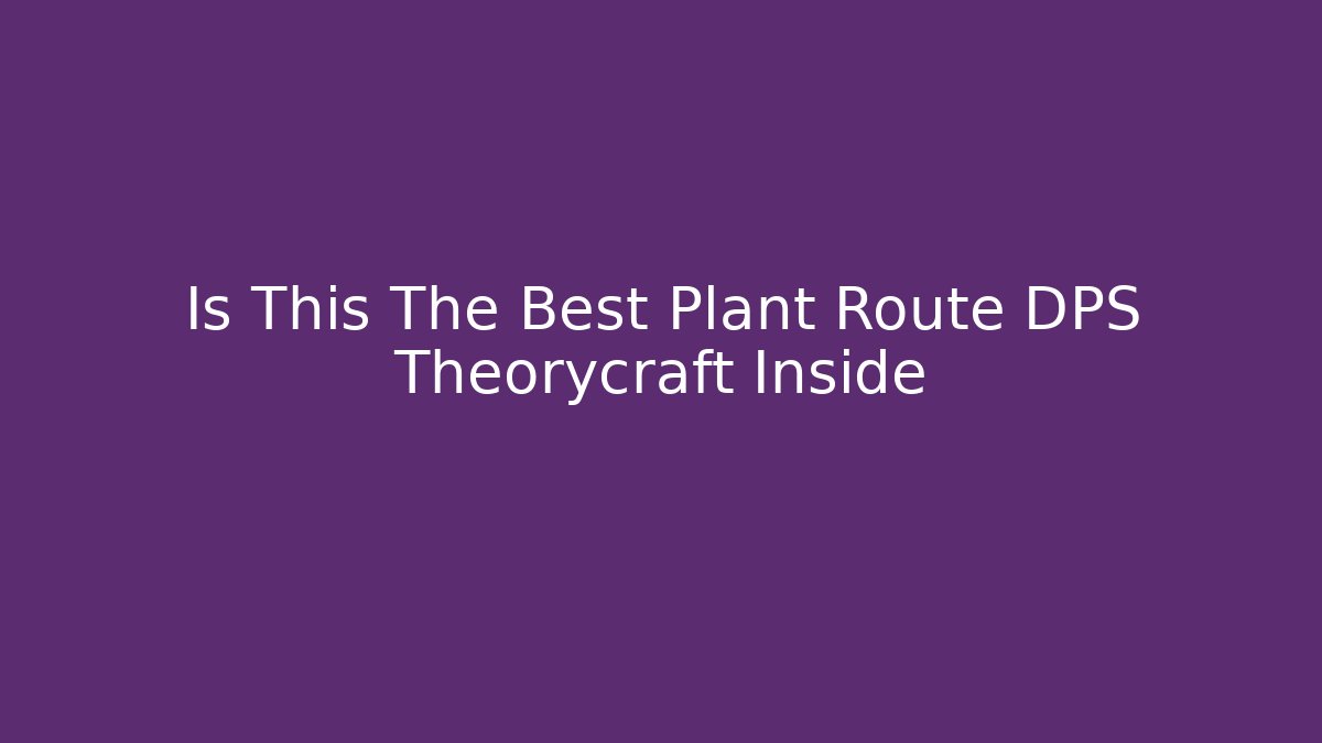 Is This The Best Plant Route DPS Theorycraft Inside