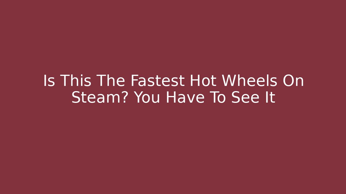 Is This The Fastest Hot Wheels On Steam? You Have To See It
