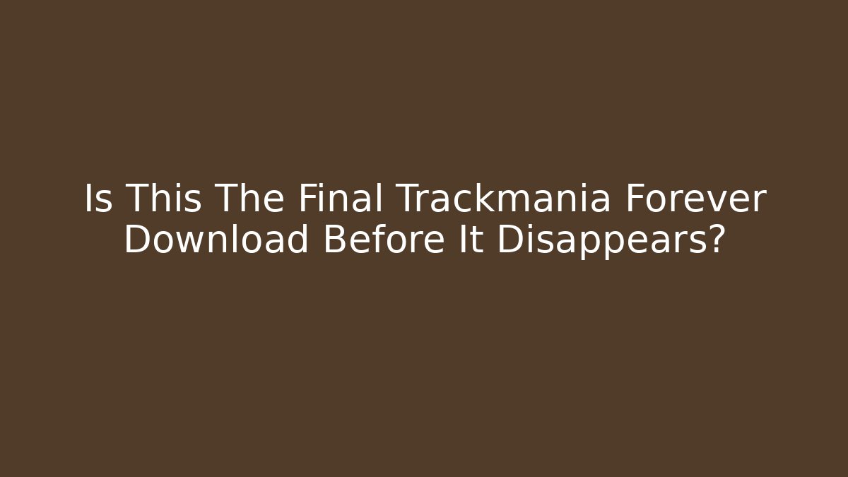 Is This The Final Trackmania Forever Download Before It Disappears?
