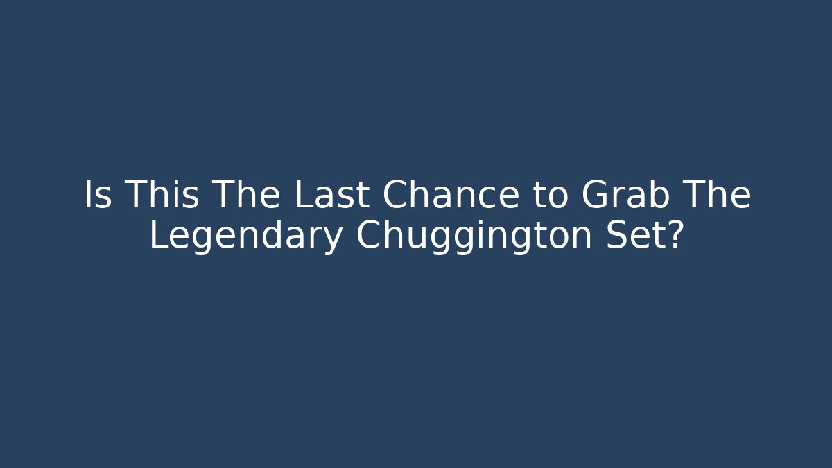 Is This The Last Chance to Grab The Legendary Chuggington Set?