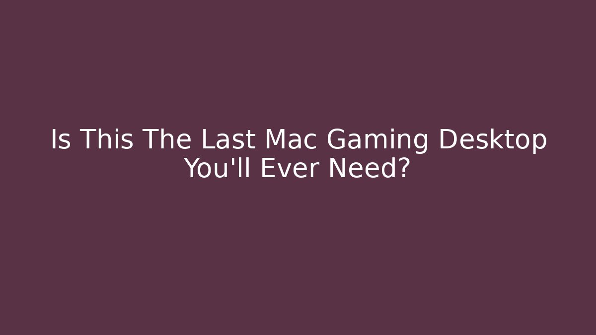 Is This The Last Mac Gaming Desktop You'll Ever Need?