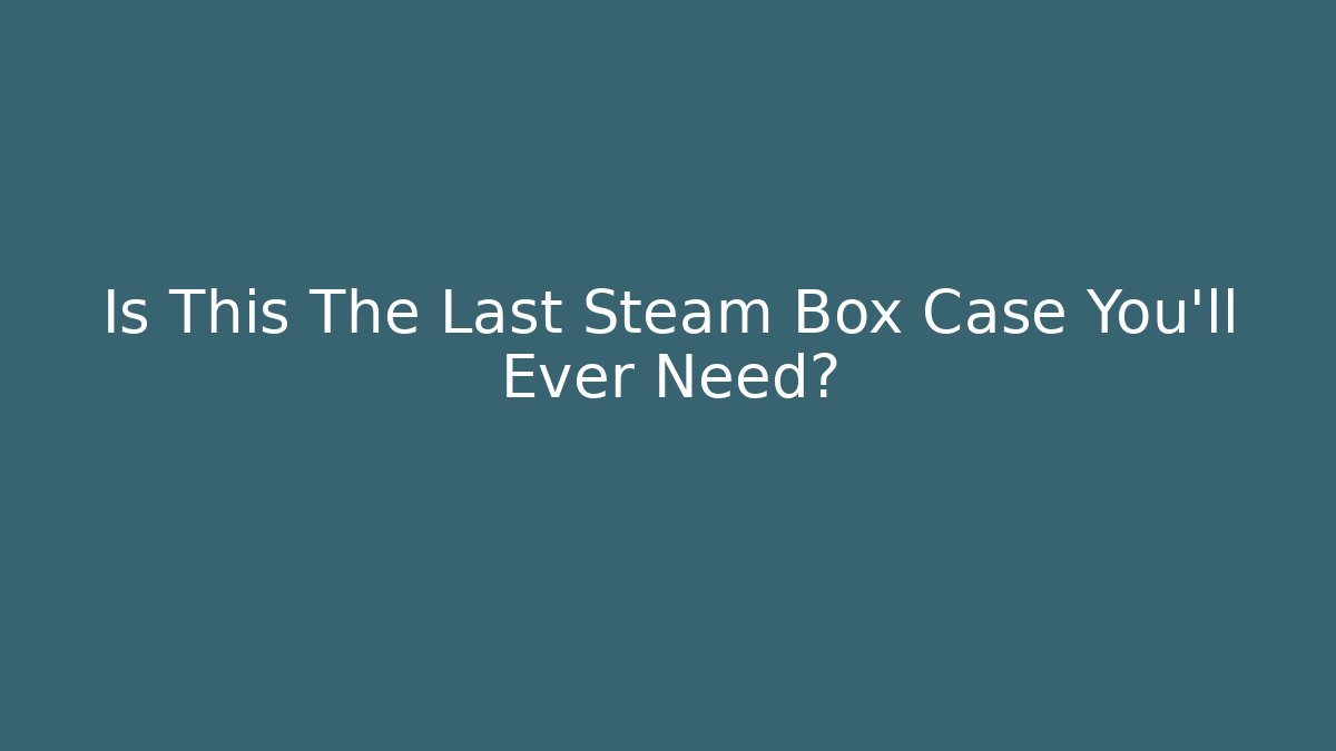 Is This The Last Steam Box Case You’ll Ever Need?