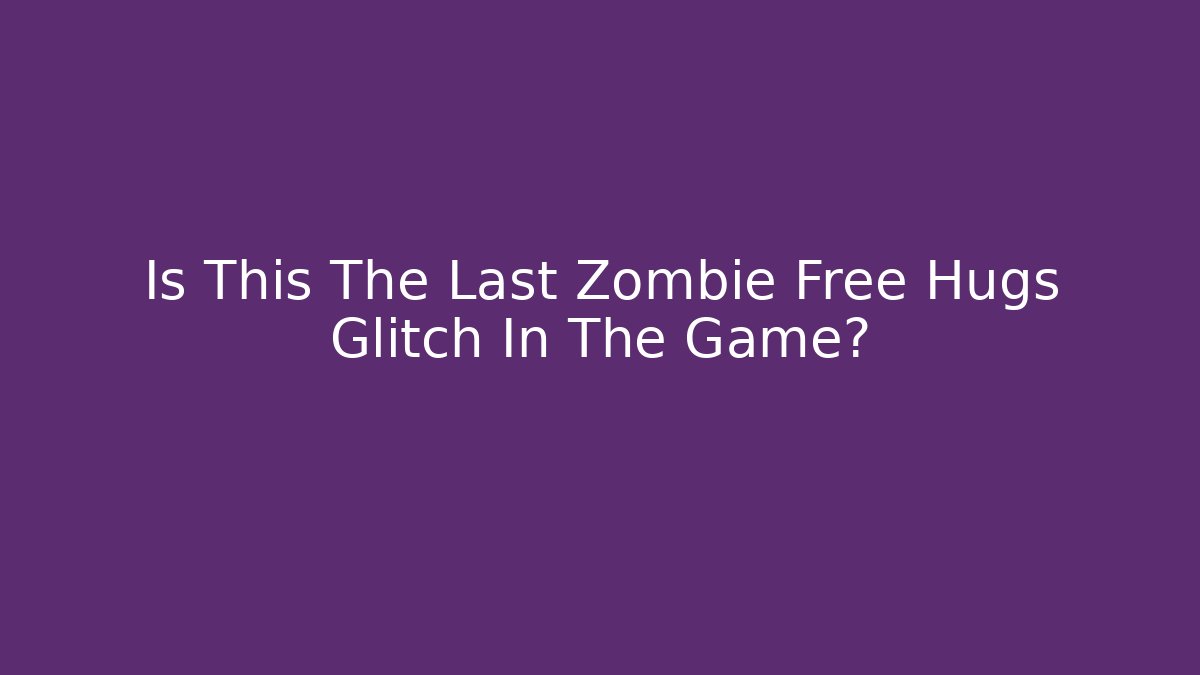 Is This The Last Zombie Free Hugs Glitch In The Game?