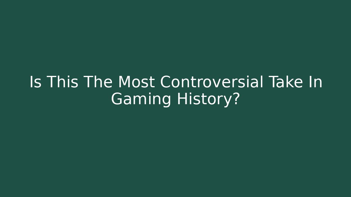 Is This The Most Controversial Take In Gaming History?