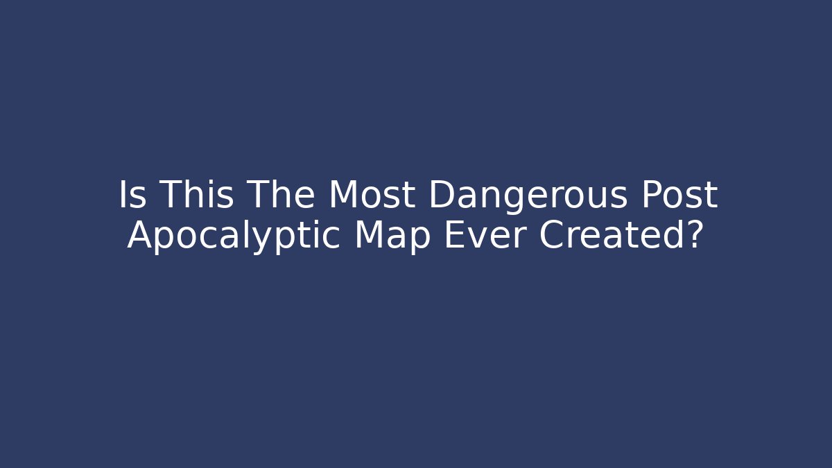 Is This The Most Dangerous Post Apocalyptic Map Ever Created?