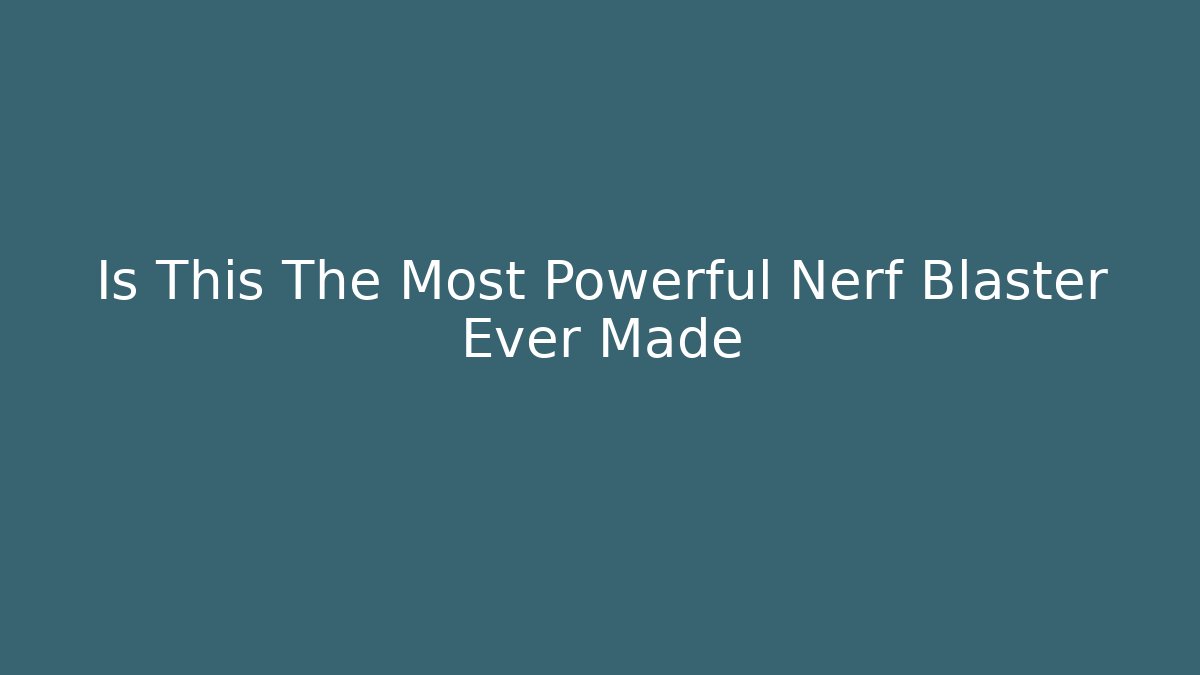 Is This The Most Powerful Nerf Blaster Ever Made