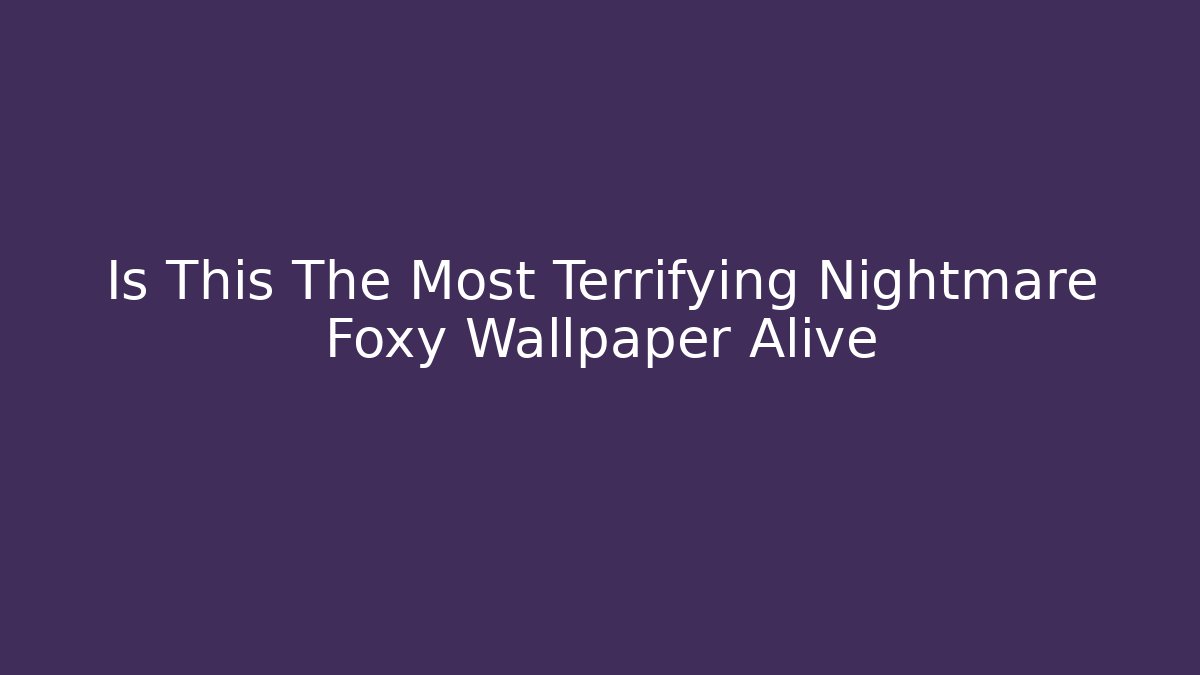Is This The Most Terrifying Nightmare Foxy Wallpaper Alive