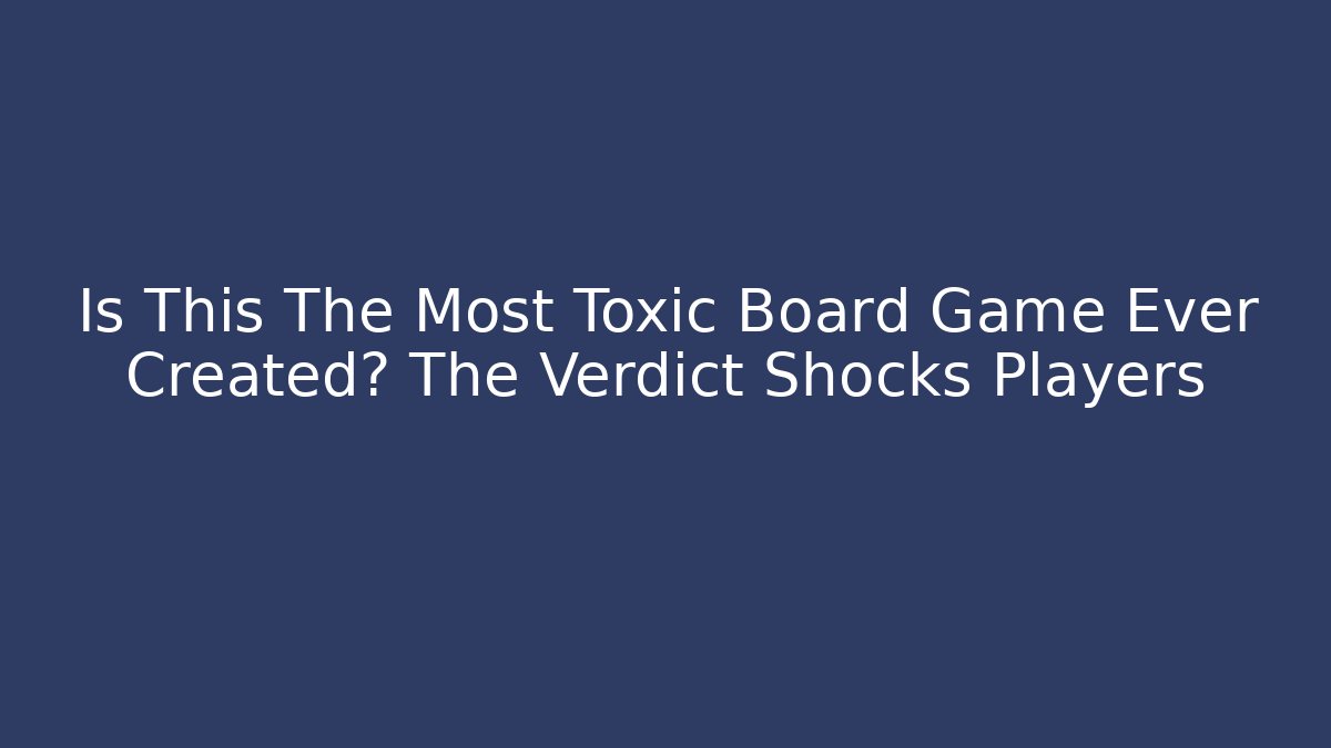 Is This The Most Toxic Board Game Ever Created? The Verdict Shocks Players