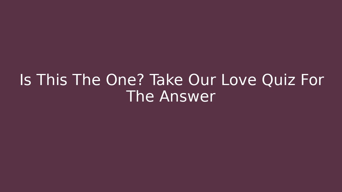 Is This The One? Take Our Love Quiz For The Answer