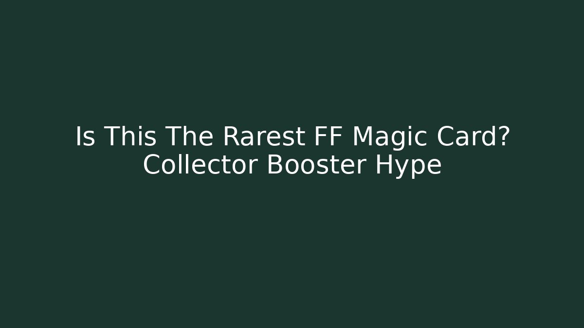 Is This The Rarest FF Magic Card? Collector Booster Hype