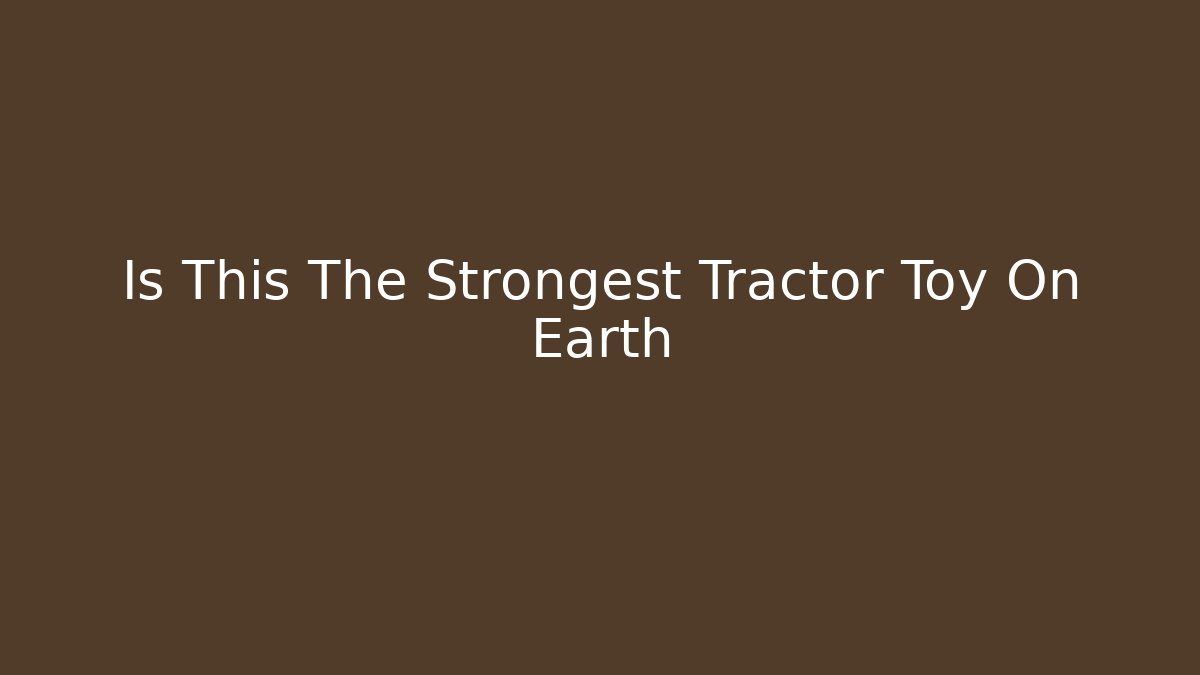 Is This The Strongest Tractor Toy On Earth