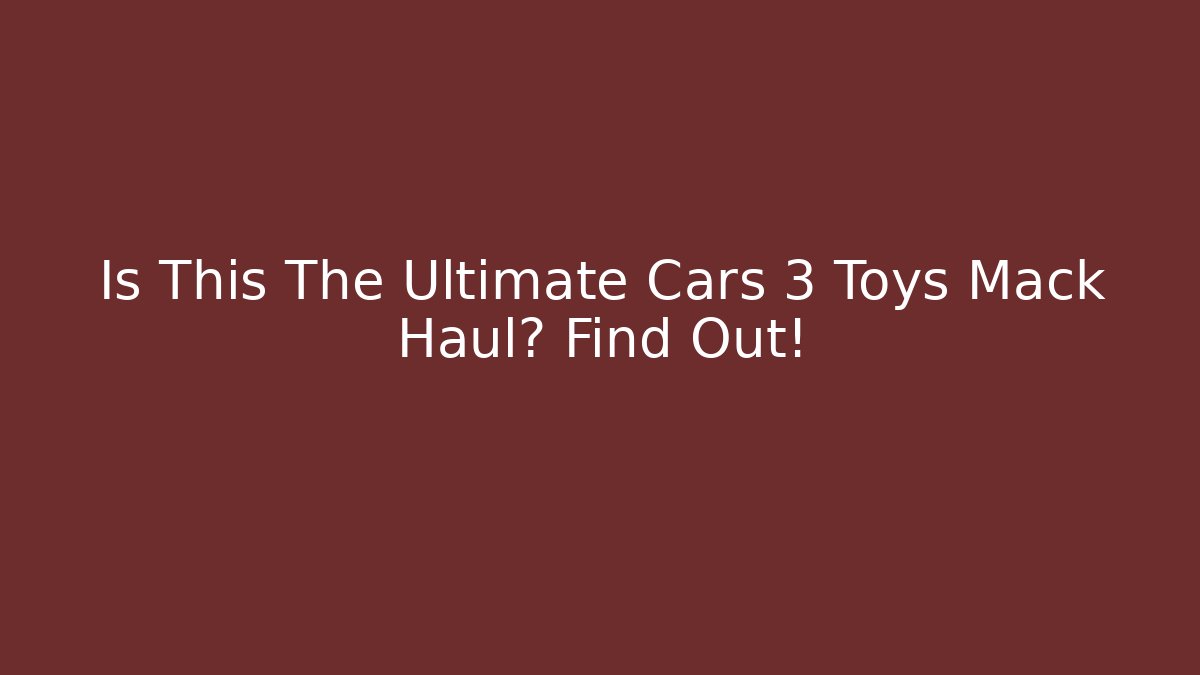 Is This The Ultimate Cars 3 Toys Mack Haul? Find Out!