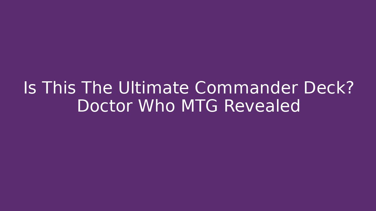 Is This The Ultimate Commander Deck? Doctor Who MTG Revealed - Sports History Weekly