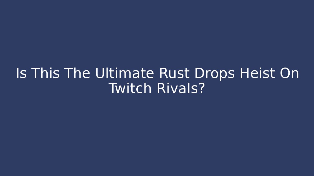 Is This The Ultimate Rust Drops Heist On Twitch Rivals?