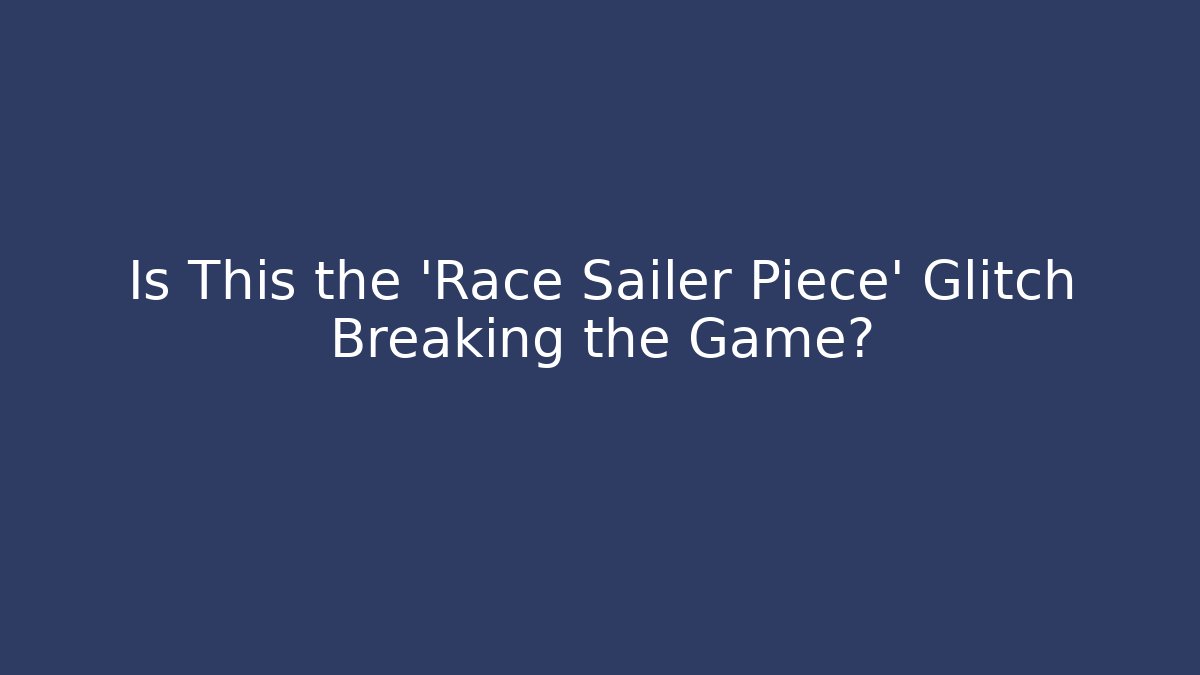 Is This the 'Race Sailer Piece' Glitch Breaking the Game?