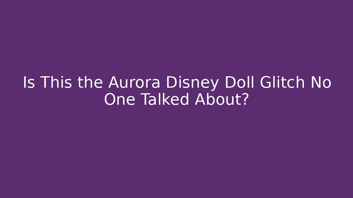 Is This the Aurora Disney Doll Glitch No One Talked About?