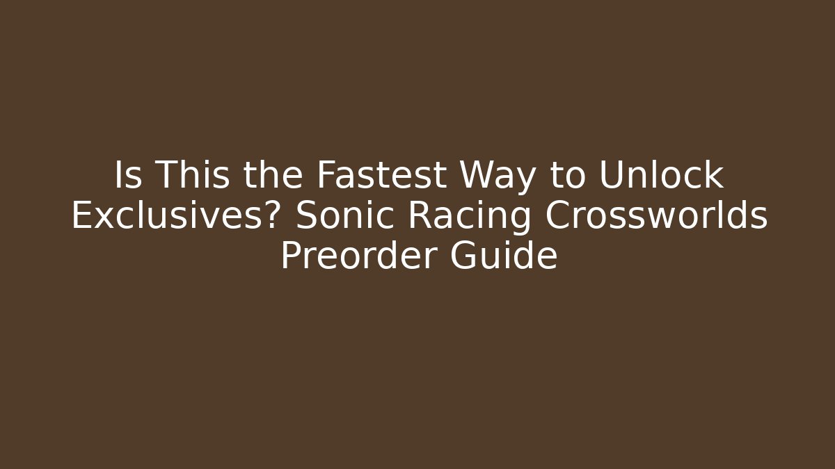 Is This the Fastest Way to Unlock Exclusives? Sonic Racing Crossworlds Preorder Guide