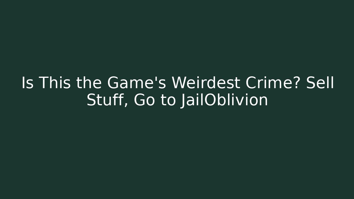 Is This the Game's Weirdest Crime? Sell Stuff, Go to JailOblivion