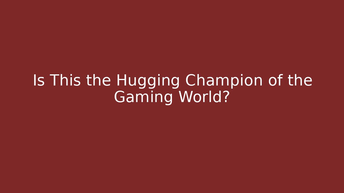 Is This the Hugging Champion of the Gaming World?