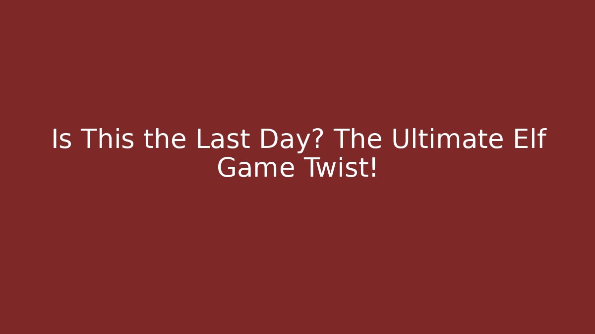 Is This the Last Day? The Ultimate Elf Game Twist!
