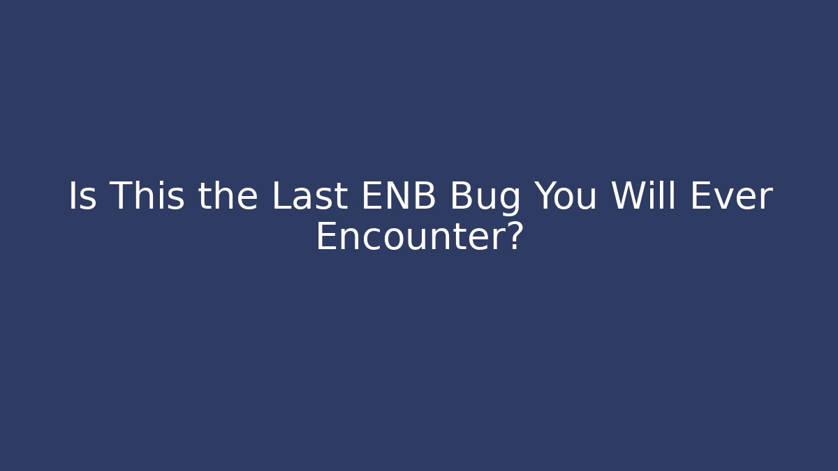 Is This the Last ENB Bug You Will Ever Encounter?