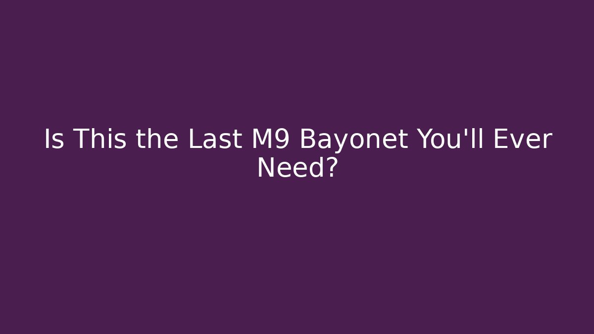 Is This the Last M9 Bayonet You’ll Ever Need? - Sports History Weekly