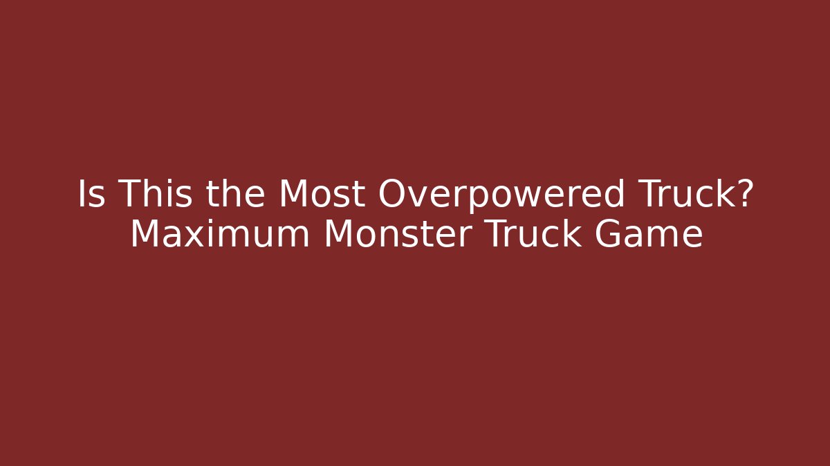 Is This the Most Overpowered Truck? Maximum Monster Truck Game