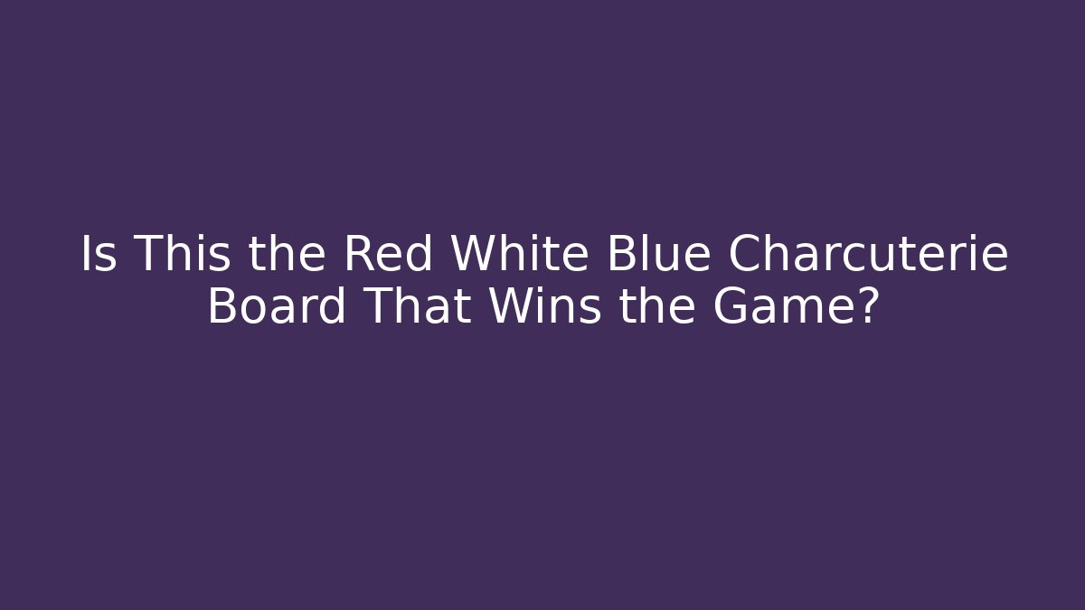 Is This the Red White Blue Charcuterie Board That Wins the Game? - Sports History Weekly