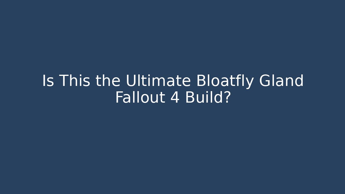 Is This the Ultimate Bloatfly Gland Fallout 4 Build?